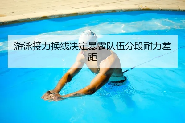游泳接力换线决定暴露队伍分段耐力差距